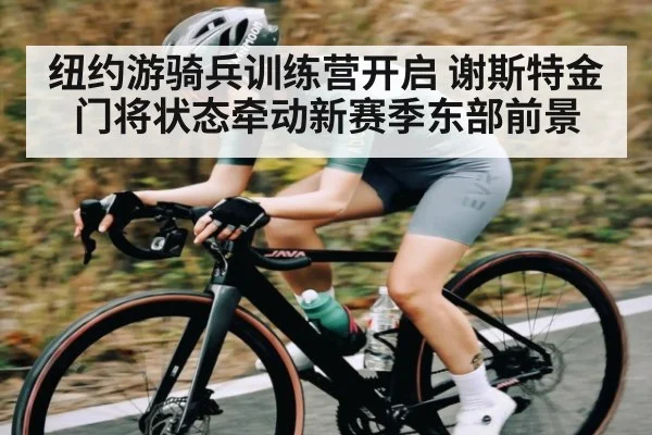 纽约游骑兵训练营开启 谢斯特金门将状态牵动新赛季东部前景
