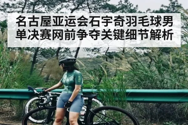 名古屋亚运会石宇奇羽毛球男单决赛网前争夺关键细节解析