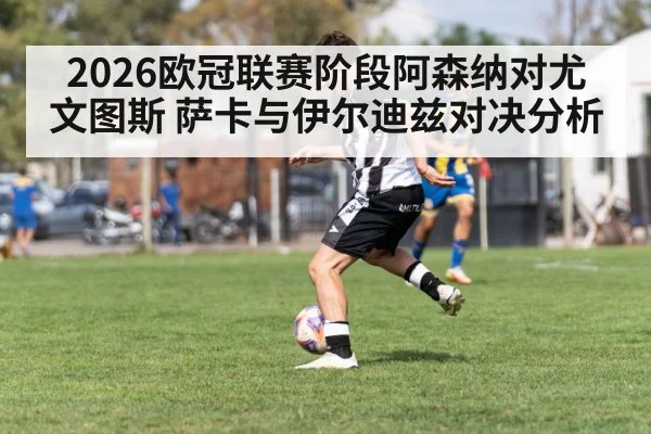 2026欧冠联赛阶段阿森纳对尤文图斯 萨卡与伊尔迪兹对决分析