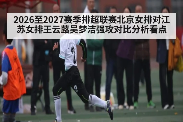 2026至2027赛季排超联赛北京女排对江苏女排王云蕗吴梦洁强攻对比分析看点