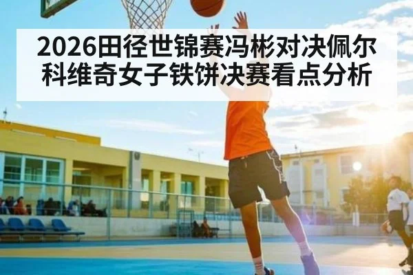2026田径世锦赛冯彬对决佩尔科维奇女子铁饼决赛看点分析
